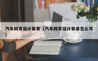 攸县汽车网页设计背景（汽车网页设计背景怎么写）