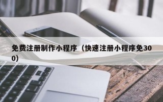 攸县免费注册制作小程序（快速注册小程序免300）