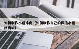 攸县如何制作小程序商（如何制作自己的微信小程序商城）